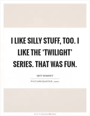 I like silly stuff, too. I like the ‘Twilight’ series. That was fun Picture Quote #1