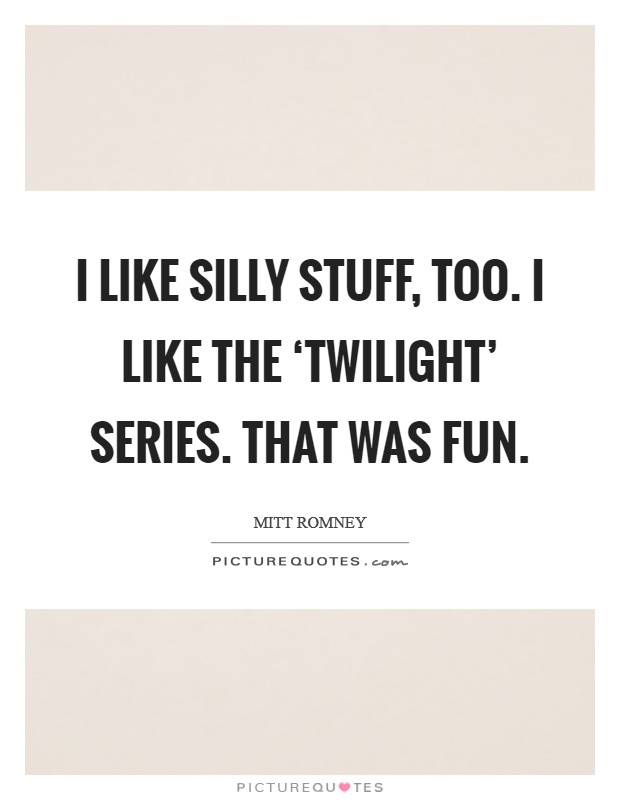 I like silly stuff, too. I like the ‘Twilight' series. That was fun Picture Quote #1