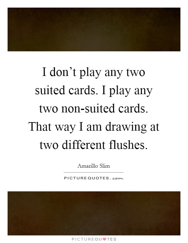 I don't play any two suited cards. I play any two non-suited cards. That way I am drawing at two different flushes Picture Quote #1