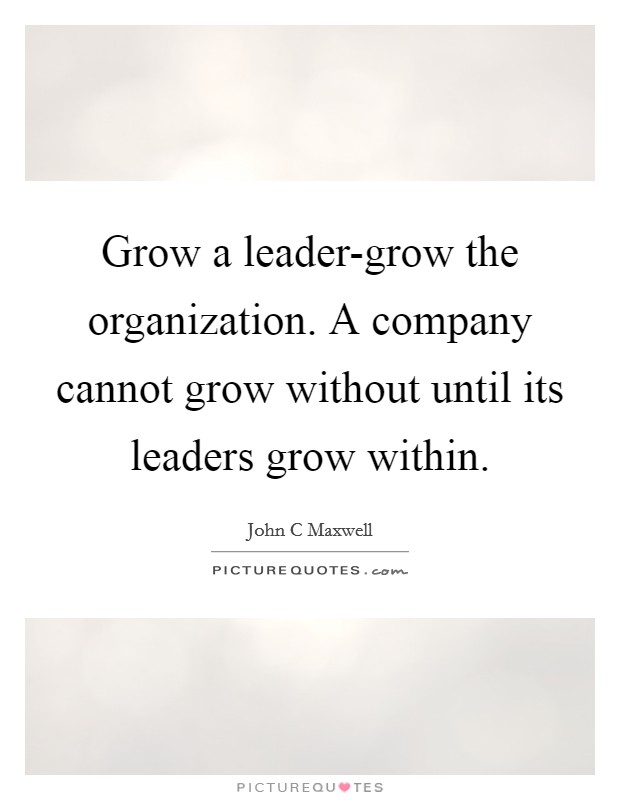 Grow a leader-grow the organization. A company cannot grow without until its leaders grow within Picture Quote #1