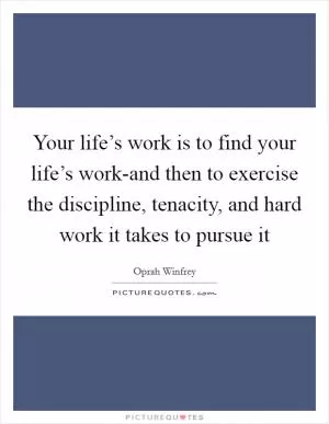 Your life’s work is to find your life’s work-and then to exercise the discipline, tenacity, and hard work it takes to pursue it Picture Quote #1