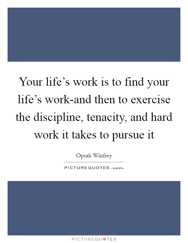 Your life's work is to find your life's work-and then to exercise the discipline, tenacity, and hard work it takes to pursue it Picture Quote #1