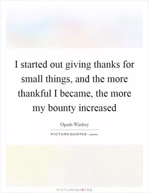 I started out giving thanks for small things, and the more thankful I became, the more my bounty increased Picture Quote #1