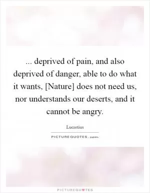 ... deprived of pain, and also deprived of danger, able to do what it wants, [Nature] does not need us, nor understands our deserts, and it cannot be angry Picture Quote #1