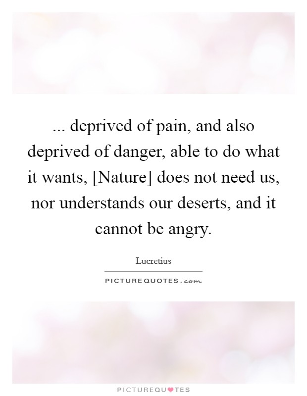 ... deprived of pain, and also deprived of danger, able to do what it wants, [Nature] does not need us, nor understands our deserts, and it cannot be angry Picture Quote #1