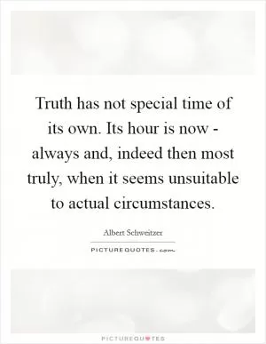 Truth has not special time of its own. Its hour is now - always and, indeed then most truly, when it seems unsuitable to actual circumstances Picture Quote #1