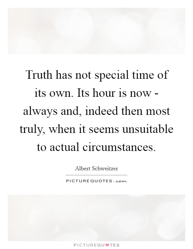 Truth has not special time of its own. Its hour is now - always and, indeed then most truly, when it seems unsuitable to actual circumstances Picture Quote #1