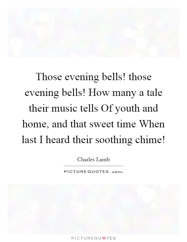 Those evening bells! those evening bells! How many a tale their music tells Of youth and home, and that sweet time When last I heard their soothing chime! Picture Quote #1