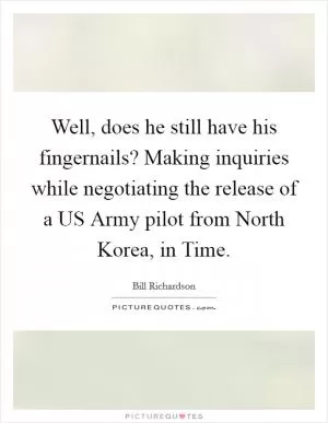 Well, does he still have his fingernails? Making inquiries while negotiating the release of a US Army pilot from North Korea, in Time Picture Quote #1