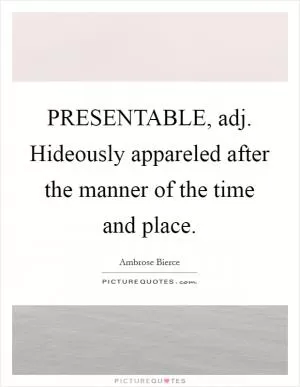 PRESENTABLE, adj. Hideously appareled after the manner of the time and place Picture Quote #1