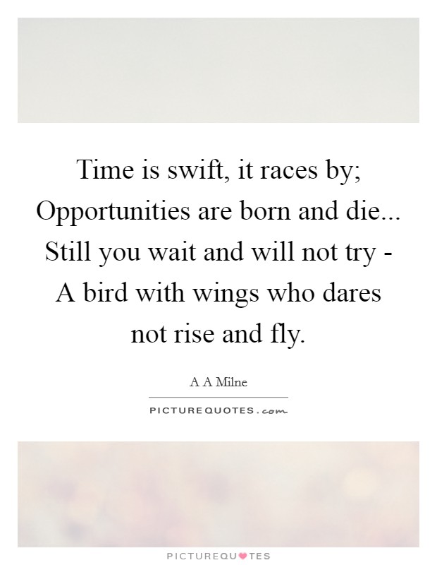 Time is swift, it races by; Opportunities are born and die... Still you wait and will not try - A bird with wings who dares not rise and fly Picture Quote #1