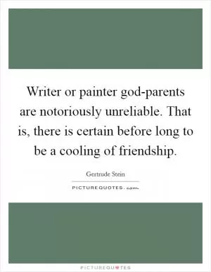 Writer or painter god-parents are notoriously unreliable. That is, there is certain before long to be a cooling of friendship Picture Quote #1