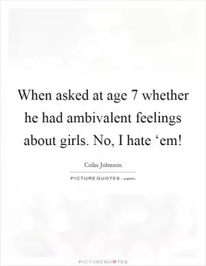 When asked at age 7 whether he had ambivalent feelings about girls. No, I hate ‘em! Picture Quote #1