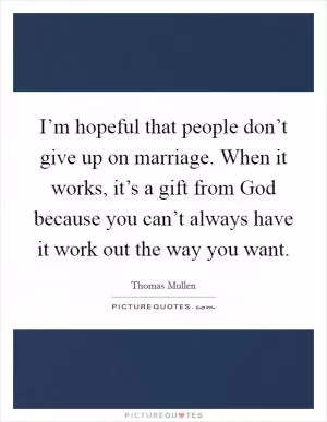 I’m hopeful that people don’t give up on marriage. When it works, it’s a gift from God because you can’t always have it work out the way you want Picture Quote #1