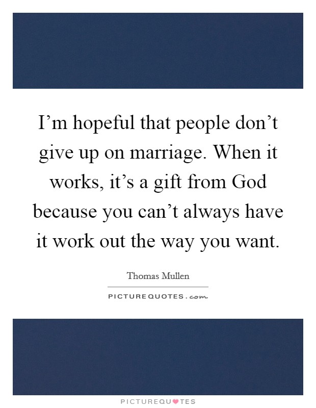 I'm hopeful that people don't give up on marriage. When it works, it's a gift from God because you can't always have it work out the way you want Picture Quote #1