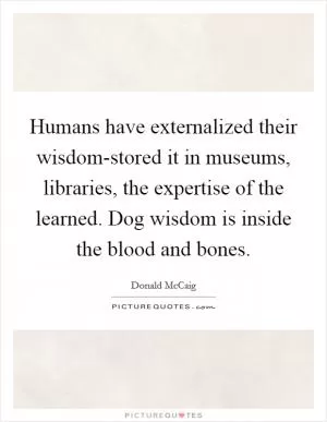 Humans have externalized their wisdom-stored it in museums, libraries, the expertise of the learned. Dog wisdom is inside the blood and bones Picture Quote #1