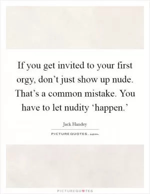 If you get invited to your first orgy, don’t just show up nude. That’s a common mistake. You have to let nudity ‘happen.’ Picture Quote #1