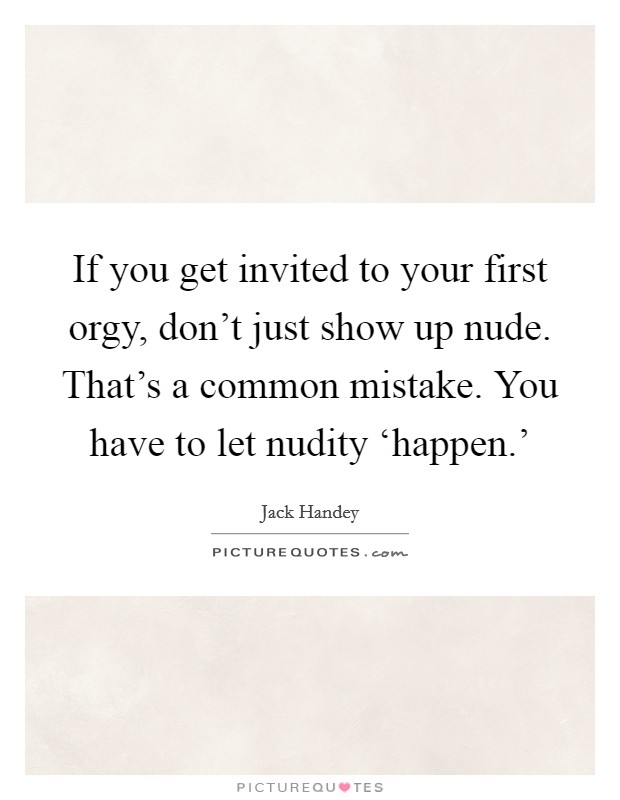 If you get invited to your first orgy, don't just show up nude. That's a common mistake. You have to let nudity ‘happen.' Picture Quote #1