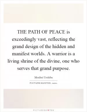 THE PATH OF PEACE is exceedingly vast, reflecting the grand design of the hidden and manifest worlds. A warrior is a living shrine of the divine, one who serves that grand purpose Picture Quote #1