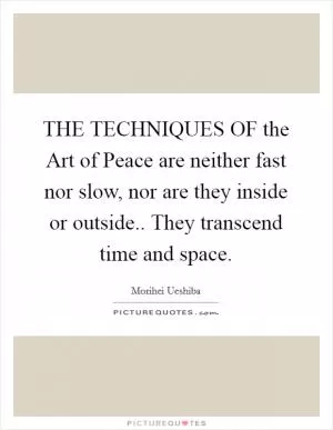 THE TECHNIQUES OF the Art of Peace are neither fast nor slow, nor are they inside or outside.. They transcend time and space Picture Quote #1