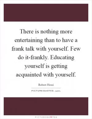 There is nothing more entertaining than to have a frank talk with yourself. Few do it-frankly. Educating yourself is getting acquainted with yourself Picture Quote #1