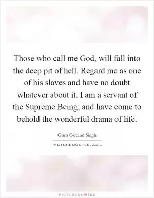 Those who call me God, will fall into the deep pit of hell. Regard me as one of his slaves and have no doubt whatever about it. I am a servant of the Supreme Being; and have come to behold the wonderful drama of life Picture Quote #1