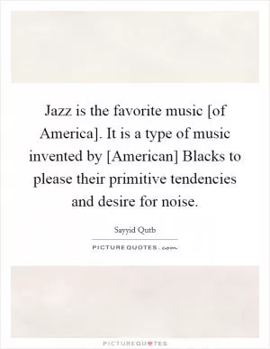 Jazz is the favorite music [of America]. It is a type of music invented by [American] Blacks to please their primitive tendencies and desire for noise Picture Quote #1