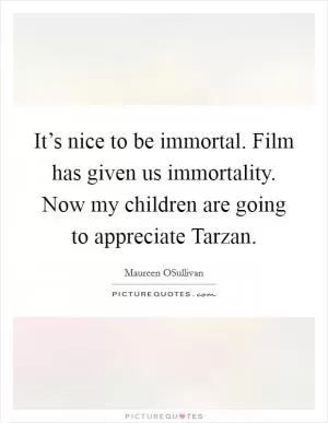 It’s nice to be immortal. Film has given us immortality. Now my children are going to appreciate Tarzan Picture Quote #1