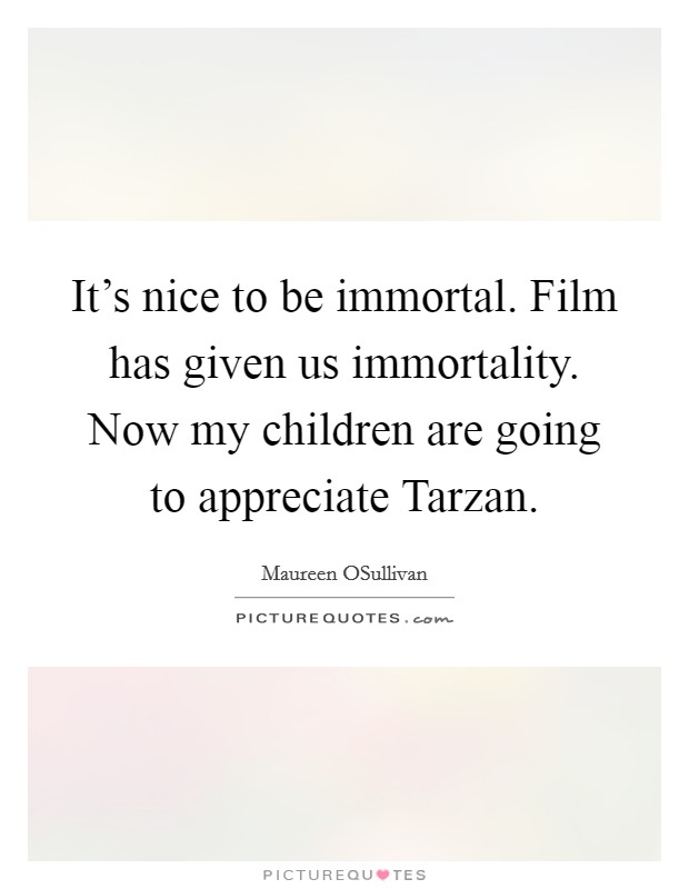 It's nice to be immortal. Film has given us immortality. Now my children are going to appreciate Tarzan Picture Quote #1