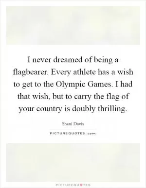 I never dreamed of being a flagbearer. Every athlete has a wish to get to the Olympic Games. I had that wish, but to carry the flag of your country is doubly thrilling Picture Quote #1