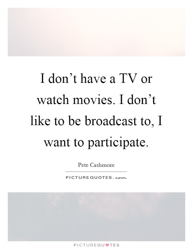 I don't have a TV or watch movies. I don't like to be broadcast to, I want to participate Picture Quote #1