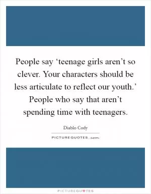 People say ‘teenage girls aren’t so clever. Your characters should be less articulate to reflect our youth.’ People who say that aren’t spending time with teenagers Picture Quote #1