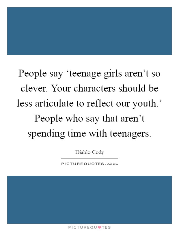 People say ‘teenage girls aren't so clever. Your characters should be less articulate to reflect our youth.' People who say that aren't spending time with teenagers Picture Quote #1