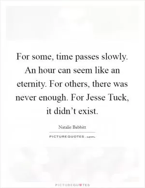 For some, time passes slowly. An hour can seem like an eternity. For others, there was never enough. For Jesse Tuck, it didn’t exist Picture Quote #1