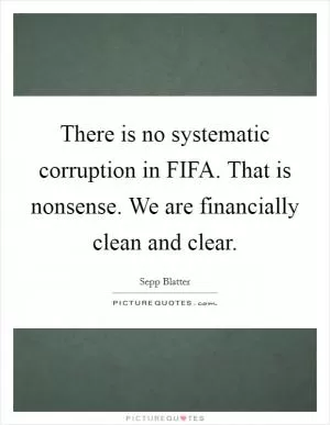 There is no systematic corruption in FIFA. That is nonsense. We are financially clean and clear Picture Quote #1