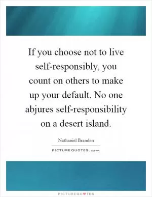 If you choose not to live self-responsibly, you count on others to make up your default. No one abjures self-responsibility on a desert island Picture Quote #1