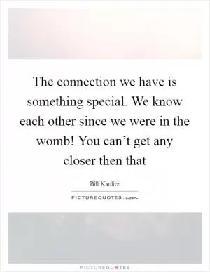 The connection we have is something special. We know each other since we were in the womb! You can’t get any closer then that Picture Quote #1