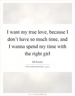 I want my true love, because I don’t have so much time, and I wanna spend my time with the right girl Picture Quote #1