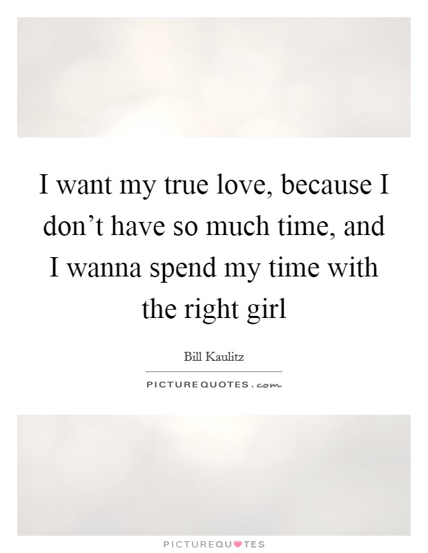 I want my true love, because I don't have so much time, and I wanna spend my time with the right girl Picture Quote #1
