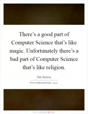 There’s a good part of Computer Science that’s like magic. Unfortunately there’s a bad part of Computer Science that’s like religion Picture Quote #1