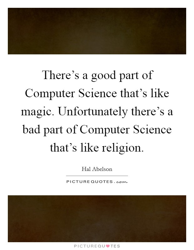 There's a good part of Computer Science that's like magic. Unfortunately there's a bad part of Computer Science that's like religion Picture Quote #1