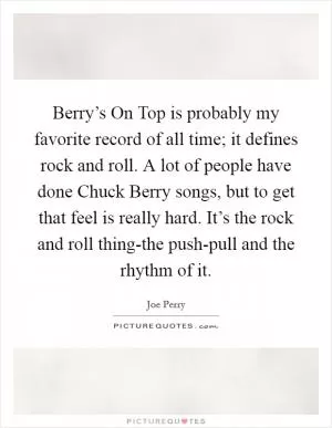 Berry’s On Top is probably my favorite record of all time; it defines rock and roll. A lot of people have done Chuck Berry songs, but to get that feel is really hard. It’s the rock and roll thing-the push-pull and the rhythm of it Picture Quote #1