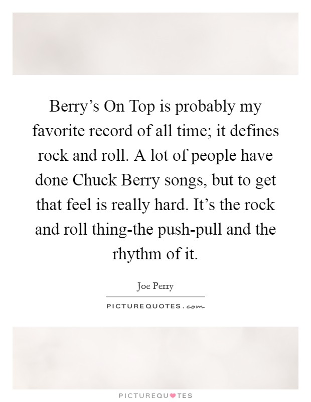 Berry's On Top is probably my favorite record of all time; it defines rock and roll. A lot of people have done Chuck Berry songs, but to get that feel is really hard. It's the rock and roll thing-the push-pull and the rhythm of it Picture Quote #1
