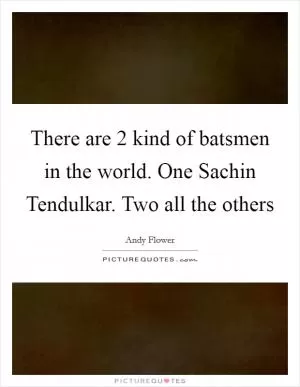 There are 2 kind of batsmen in the world. One Sachin Tendulkar. Two all the others Picture Quote #1