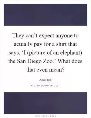 They can’t expect anyone to actually pay for a shirt that says, ‘I (picture of an elephant) the San Diego Zoo.’ What does that even mean? Picture Quote #1