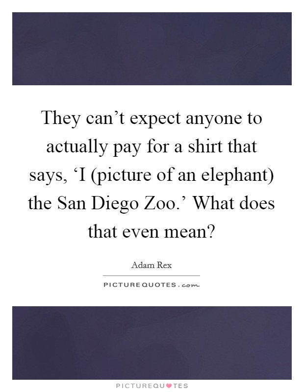 They can't expect anyone to actually pay for a shirt that says, ‘I (picture of an elephant) the San Diego Zoo.' What does that even mean? Picture Quote #1