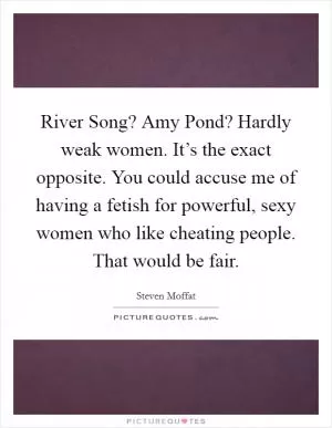 River Song? Amy Pond? Hardly weak women. It’s the exact opposite. You could accuse me of having a fetish for powerful, sexy women who like cheating people. That would be fair Picture Quote #1