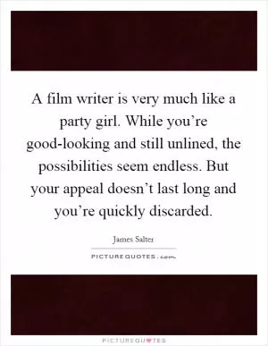 A film writer is very much like a party girl. While you’re good-looking and still unlined, the possibilities seem endless. But your appeal doesn’t last long and you’re quickly discarded Picture Quote #1