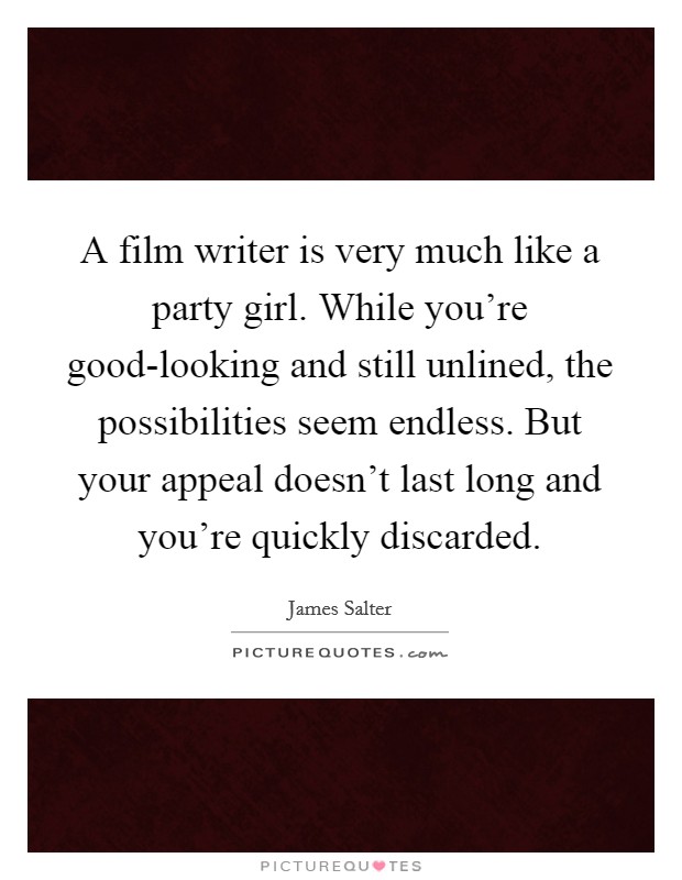 A film writer is very much like a party girl. While you're good-looking and still unlined, the possibilities seem endless. But your appeal doesn't last long and you're quickly discarded Picture Quote #1