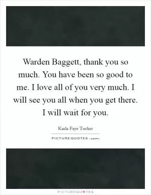 Warden Baggett, thank you so much. You have been so good to me. I love all of you very much. I will see you all when you get there. I will wait for you Picture Quote #1